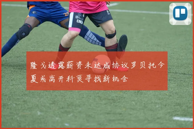 隆戈透露薪资未达成协议罗贝托今夏或离开科莫寻找新机会