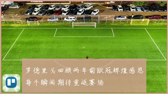 罗德里戈回顾两年前欧冠辉煌感恩每个瞬间期待重返赛场