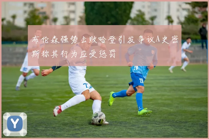布伦森强势击败哈登引发争议A史密斯称其行为应受惩罚