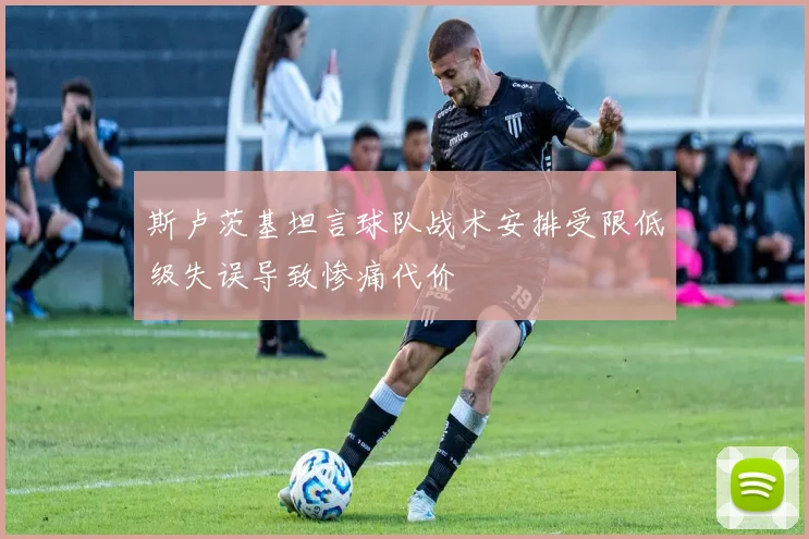 斯卢茨基坦言球队战术安排受限低级失误导致惨痛代价