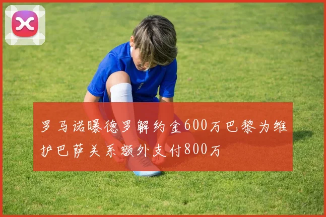 罗马诺曝德罗解约金600万巴黎为维护巴萨关系额外支付800万