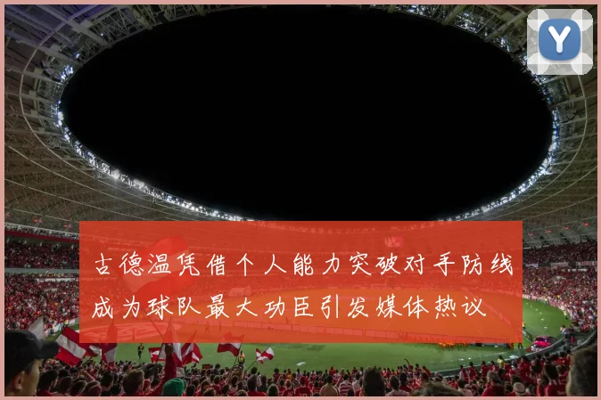 古德温凭借个人能力突破对手防线成为球队最大功臣引发媒体热议