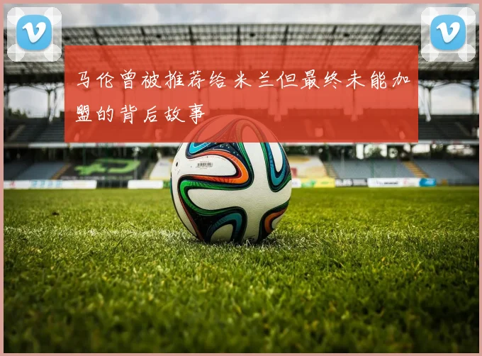 马伦曾被推荐给米兰但最终未能加盟的背后故事