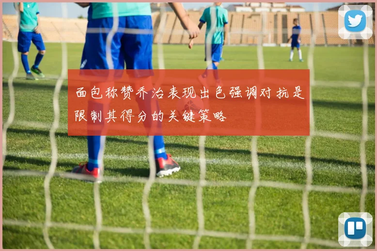 面包称赞乔治表现出色强调对抗是限制其得分的关键策略