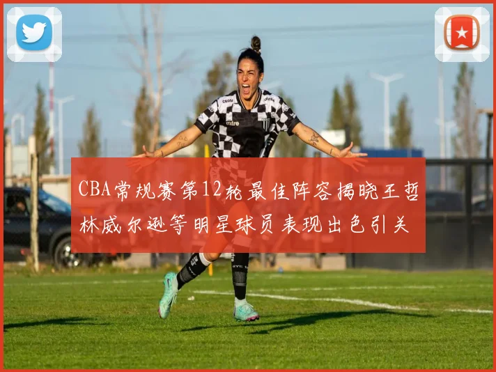 CBA常规赛第12轮最佳阵容揭晓王哲林威尔逊等明星球员表现出色引关注