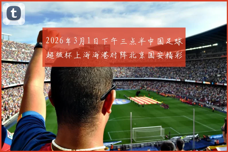 2026年3月1日下午三点半中国足球超级杯上海海港对阵北京国安精彩对决即将上演