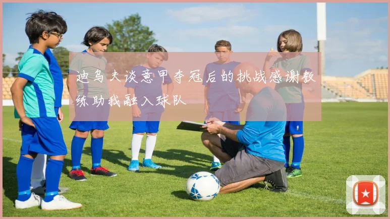迪乌夫谈意甲夺冠后的挑战感谢教练助我融入球队