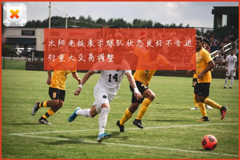 太阳老板表示球队状态良好不会进行重大交易调整