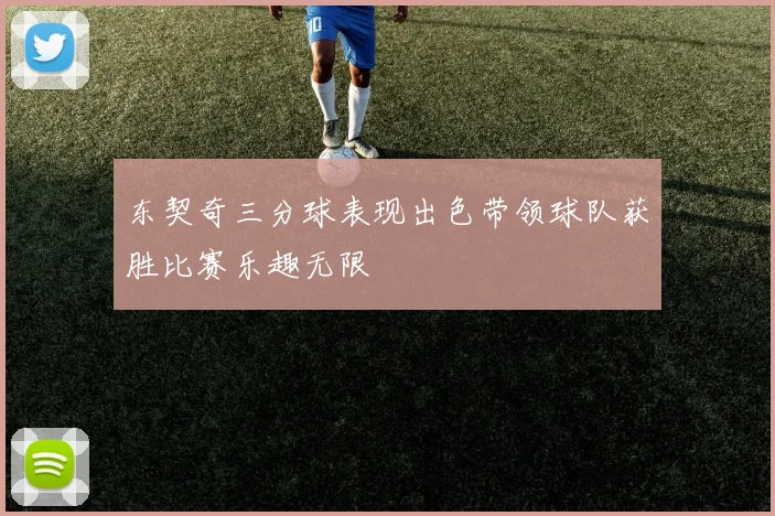 东契奇三分球表现出色带领球队获胜比赛乐趣无限