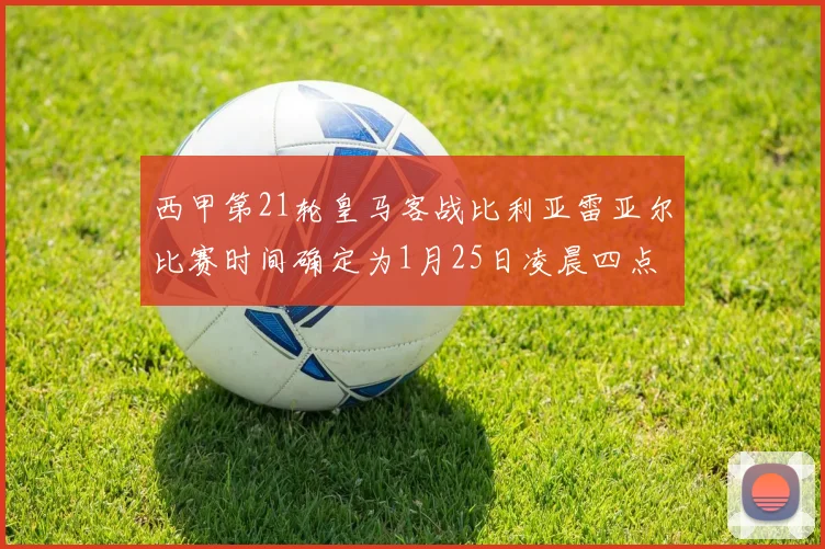 西甲第21轮皇马客战比利亚雷亚尔比赛时间确定为1月25日凌晨四点