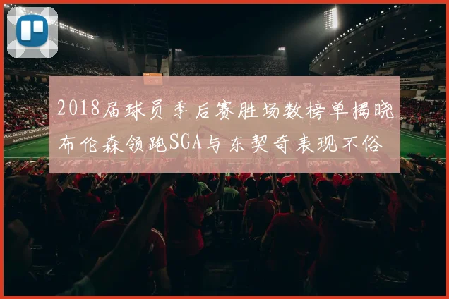 2018届球员季后赛胜场数榜单揭晓布伦森领跑SGA与东契奇表现不俗