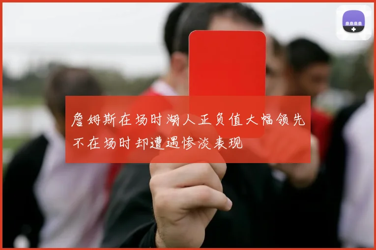 詹姆斯在场时湖人正负值大幅领先不在场时却遭遇惨淡表现
