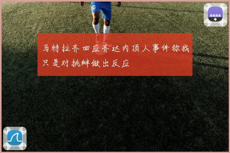马特拉齐回应齐达内顶人事件称我只是对挑衅做出反应