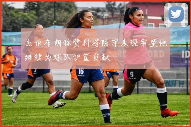 杰伦布朗称赞科塔防守表现希望他继续为球队护筐贡献