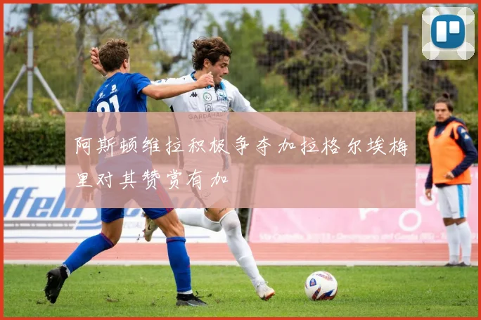 阿斯顿维拉积极争夺加拉格尔埃梅里对其赞赏有加