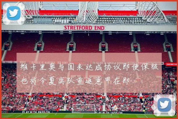 维卡里奥与国米达成协议即便保级也将今夏离队重返意甲在即