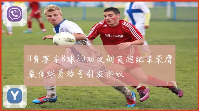 B费赛季8球20助攻创英超纪录荣膺最佳球员称号引发热议
