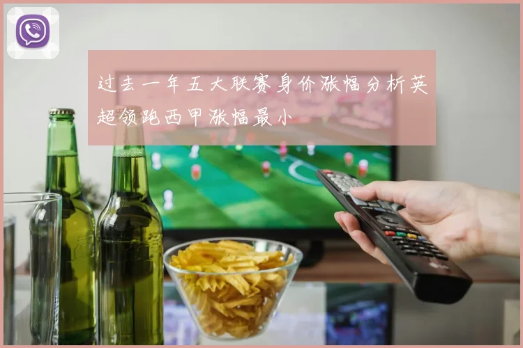 过去一年五大联赛身价涨幅分析英超领跑西甲涨幅最小