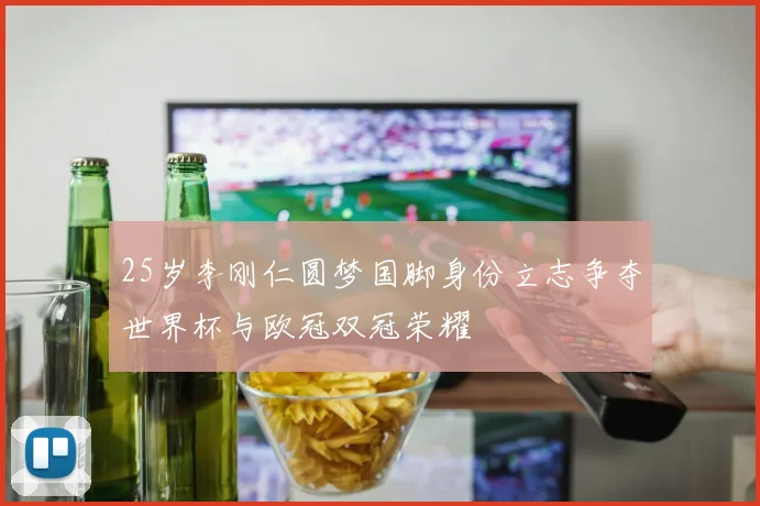 25岁李刚仁圆梦国脚身份立志争夺世界杯与欧冠双冠荣耀