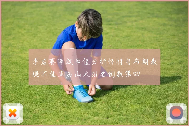 季后赛净效率值分析怀特与布朗表现不佳亚历山大排名倒数第四