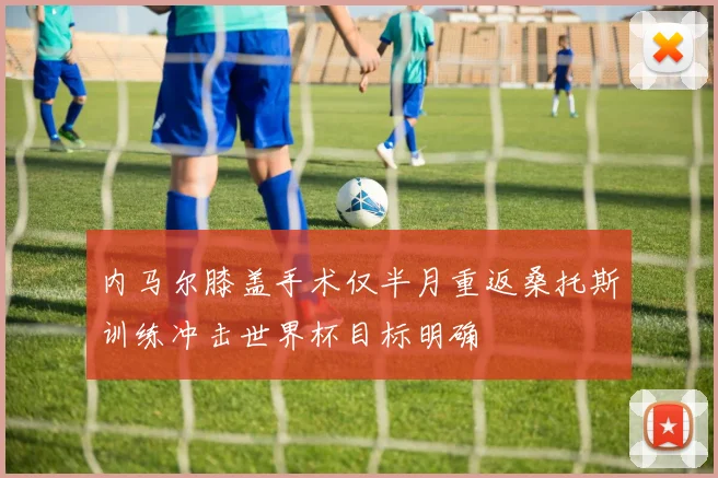 内马尔膝盖手术仅半月重返桑托斯训练冲击世界杯目标明确