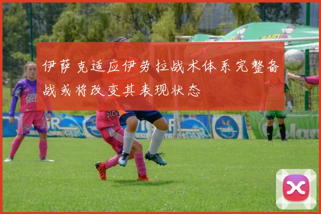 伊萨克适应伊劳拉战术体系完整备战或将改变其表现状态