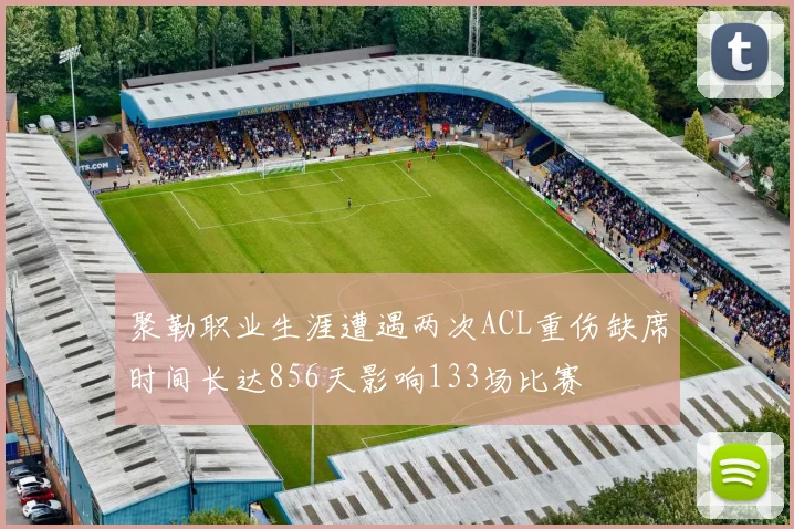聚勒职业生涯遭遇两次ACL重伤缺席时间长达856天影响133场比赛