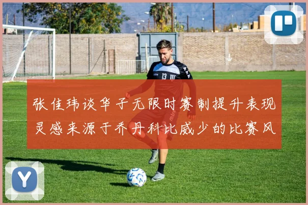 张佳玮谈华子无限时赛制提升表现灵感来源于乔丹科比威少的比赛风格