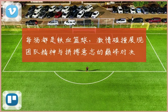 每场都是铁血篮球，激情碰撞展现团队精神与拼搏意志的巅峰对决