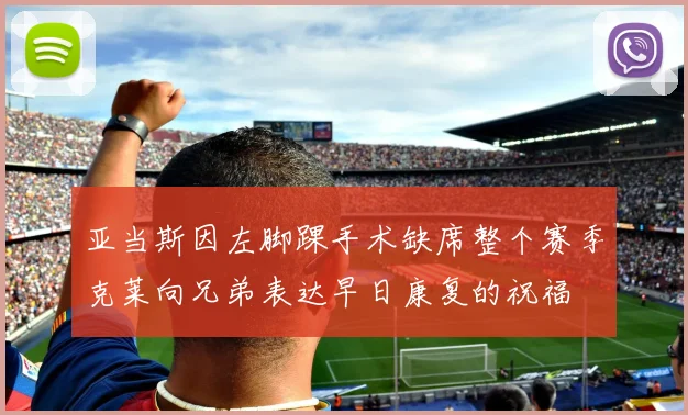 亚当斯因左脚踝手术缺席整个赛季克莱向兄弟表达早日康复的祝福