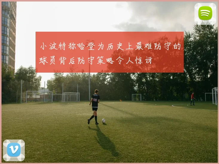 小波特称哈登为历史上最难防守的球员背后防守策略令人惊讶