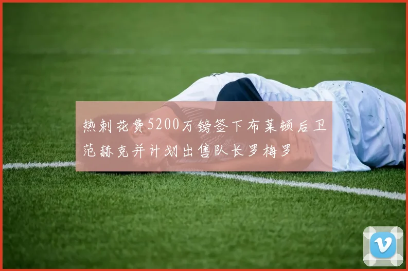 热刺花费5200万镑签下布莱顿后卫范赫克并计划出售队长罗梅罗