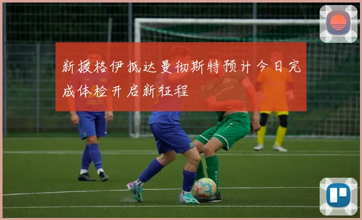 新援格伊抵达曼彻斯特预计今日完成体检开启新征程