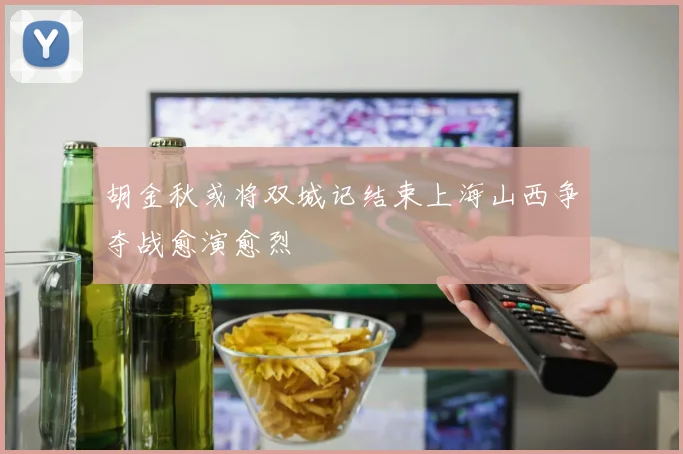 胡金秋或将双城记结束上海山西争夺战愈演愈烈